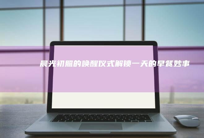 晨光初照的唤醒仪式：解锁一天的早餐妙事