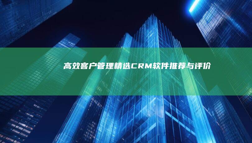 高效客户管理：精选CRM软件推荐与评价